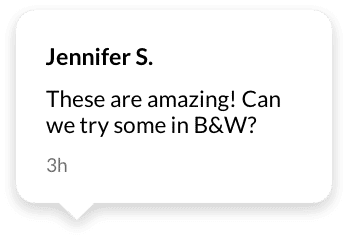 Speech bubble: Jennifer S. comments These are amazing! Can we try some in B and W? 3 hours ago